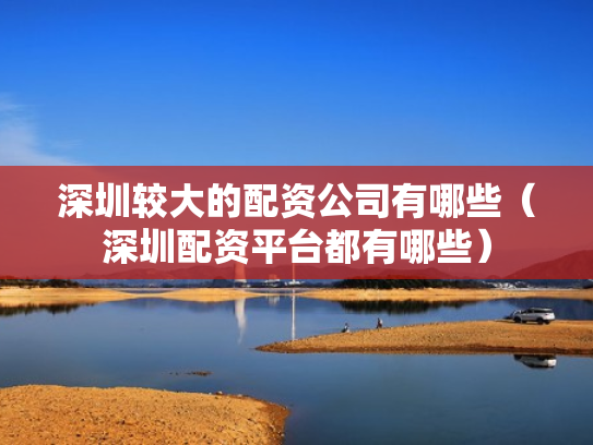 深圳较大的配资公司有哪些（深圳配资平台都有哪些）