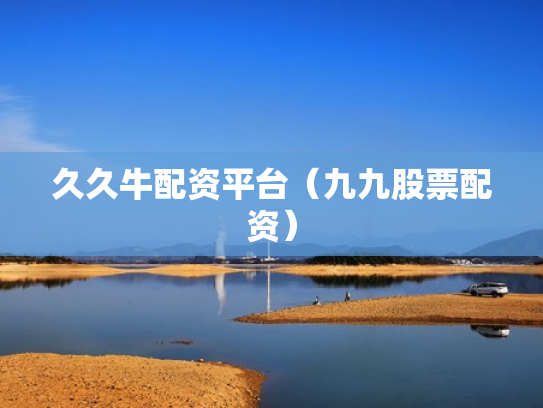 久久牛配资平台（九九股票配资）