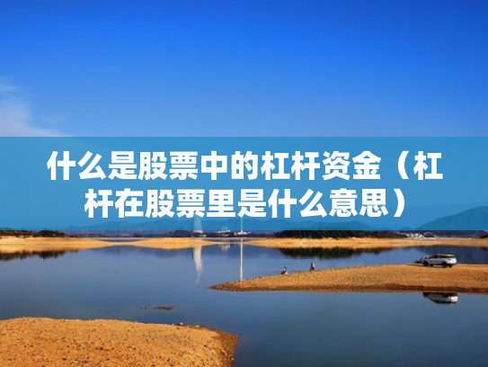 什么是股票中的杠杆资金（杠杆在股票里是什么意思）
