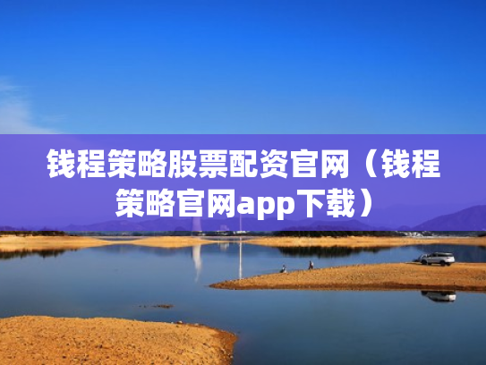 钱程策略股票配资官网（钱程策略官网app下载）