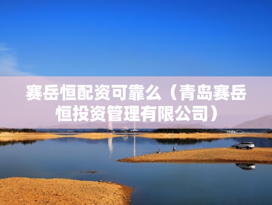 赛岳恒配资可靠么（青岛赛岳恒投资管理有限公司）