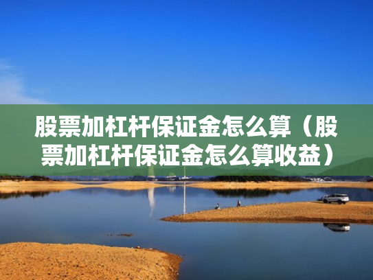 股票加杠杆保证金怎么算（股票加杠杆保证金怎么算收益）