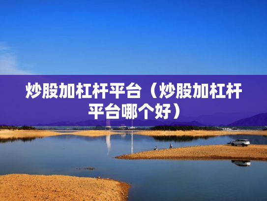 炒股加杠杆平台（炒股加杠杆平台哪个好）