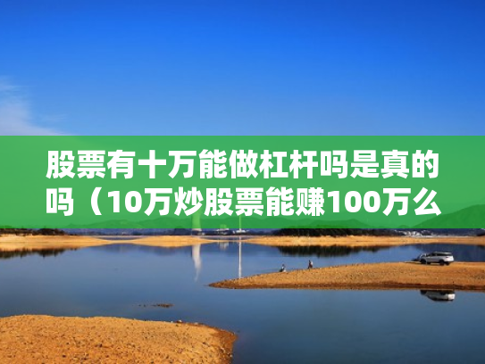股票有十万能做杠杆吗是真的吗（10万炒股票能赚100万么）