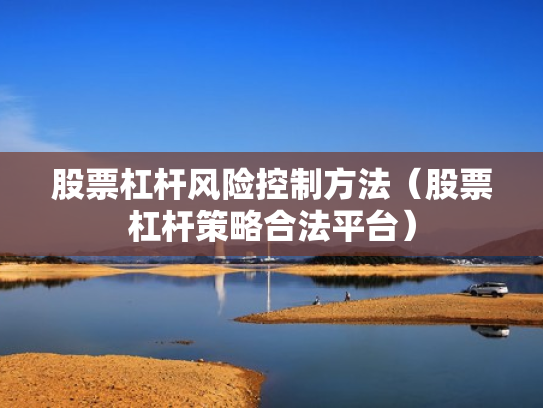 股票杠杆风险控制方法（股票杠杆策略合法平台）
