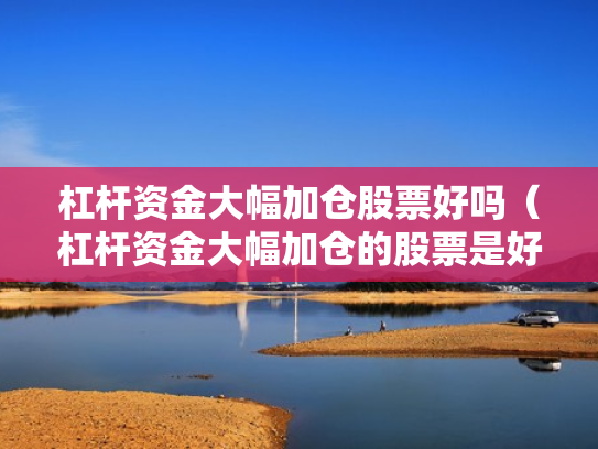 杠杆资金大幅加仓股票好吗（杠杆资金大幅加仓的股票是好还是坏）