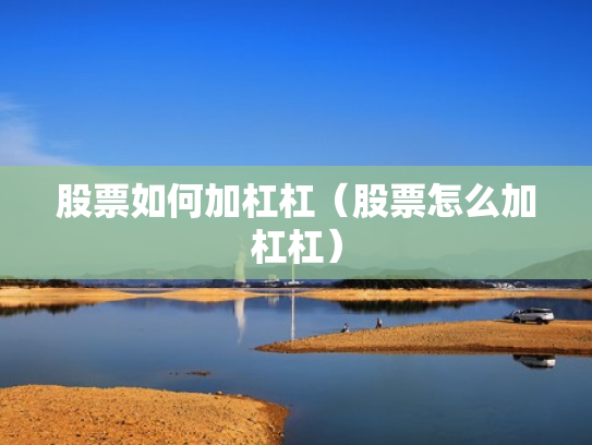 股票如何加杠杠（股票怎么加杠杠）