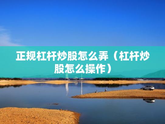 正规杠杆炒股怎么弄（杠杆炒股怎么操作）