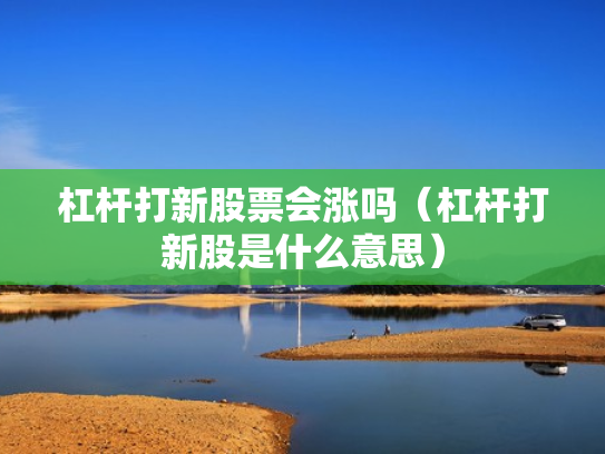 杠杆打新股票会涨吗（杠杆打新股是什么意思）