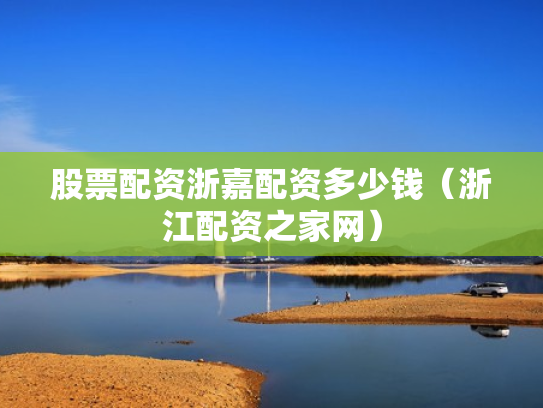 股票配资浙嘉配资多少钱（浙江配资之家网）