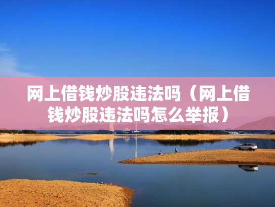 网上借钱炒股违法吗（网上借钱炒股违法吗怎么举报）