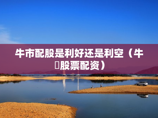 牛市配股是利好还是利空（牛犇股票配资）