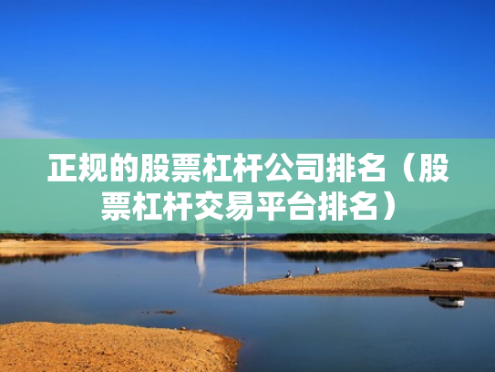 正规的股票杠杆公司排名（股票杠杆交易平台排名）