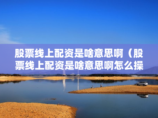 股票线上配资是啥意思啊（股票线上配资是啥意思啊怎么操作）