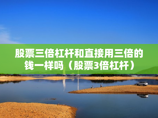 股票三倍杠杆和直接用三倍的钱一样吗（股票3倍杠杆）