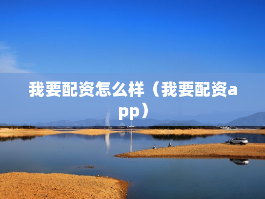 我要配资怎么样（我要配资app）