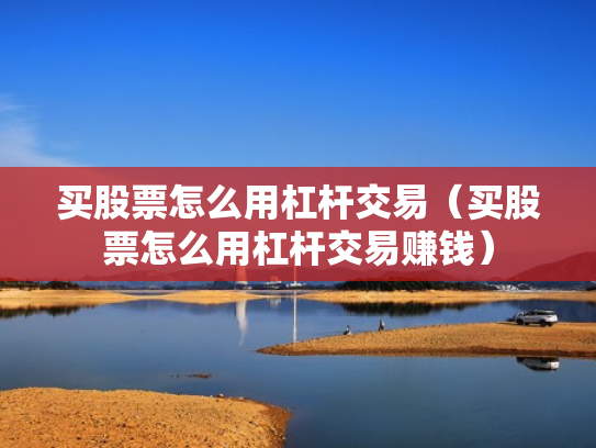 买股票怎么用杠杆交易（买股票怎么用杠杆交易赚钱）