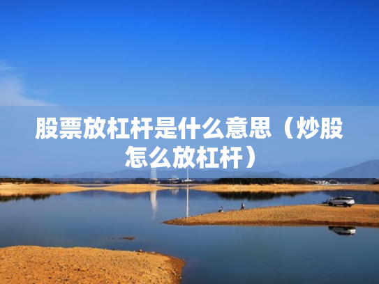 股票放杠杆是什么意思（炒股怎么放杠杆）