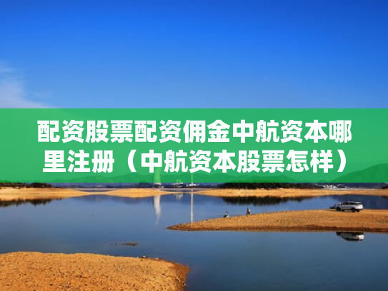 配资股票配资佣金中航资本哪里注册（中航资本股票怎样）