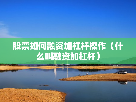 股票如何融资加杠杆操作（什么叫融资加杠杆）