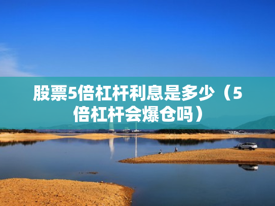 股票5倍杠杆利息是多少（5倍杠杆会爆仓吗）