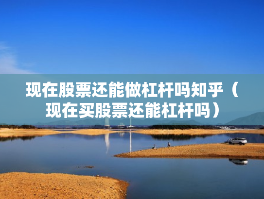 现在股票还能做杠杆吗知乎（现在买股票还能杠杆吗）