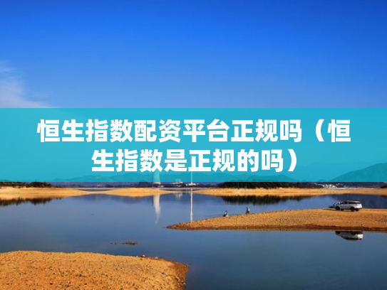 恒生指数配资平台正规吗（恒生指数是正规的吗）