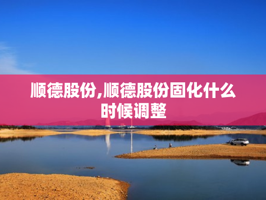 顺德股份,顺德股份固化什么时候调整