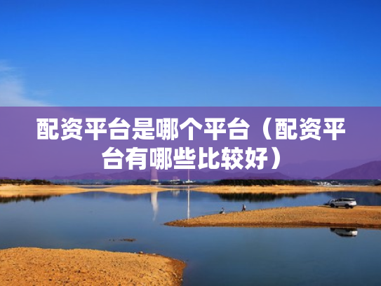 配资平台是哪个平台（配资平台有哪些比较好）