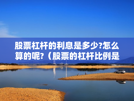 股票杠杆的利息是多少?怎么算的呢?（股票的杠杆比例是多少）