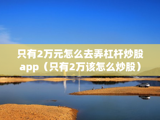 只有2万元怎么去弄杠杆炒股app（只有2万该怎么炒股）