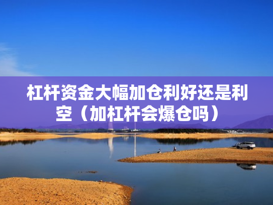 杠杆资金大幅加仓利好还是利空（加杠杆会爆仓吗）