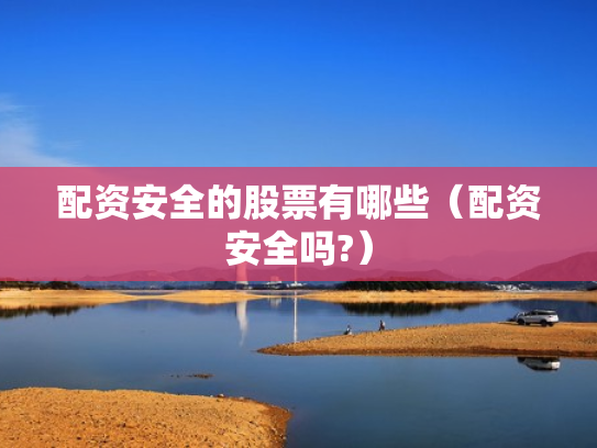 配资安全的股票有哪些（配资安全吗?）
