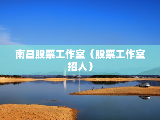 南昌股票工作室（股票工作室招人）