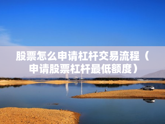 股票怎么申请杠杆交易流程（申请股票杠杆最低额度）