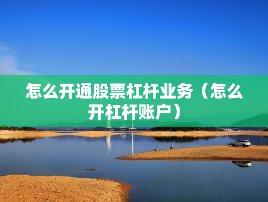 怎么开通股票杠杆业务（怎么开杠杆账户）