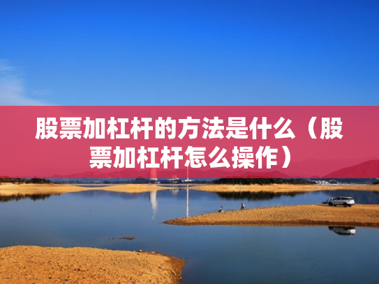 股票加杠杆的方法是什么（股票加杠杆怎么操作）
