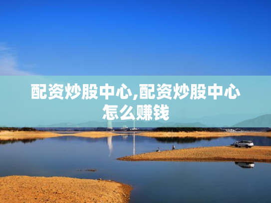 配资炒股中心,配资炒股中心怎么赚钱