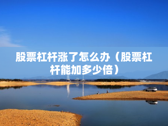 股票杠杆涨了怎么办（股票杠杆能加多少倍）