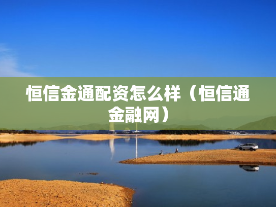 恒信金通配资怎么样（恒信通金融网）