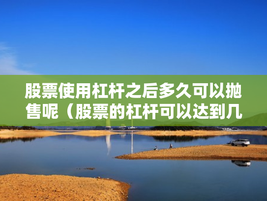 股票使用杠杆之后多久可以抛售呢（股票的杠杆可以达到几倍）