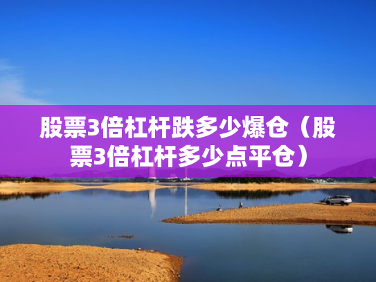 股票3倍杠杆跌多少爆仓（股票3倍杠杆多少点平仓）