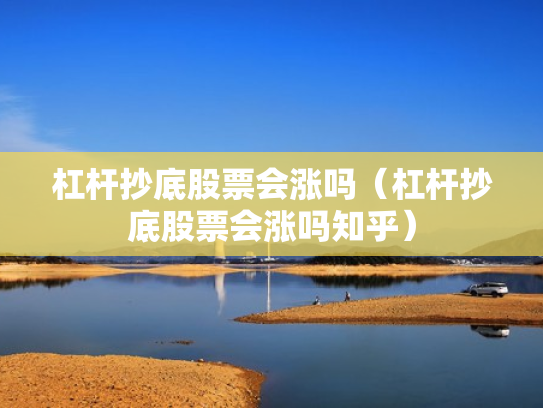 杠杆抄底股票会涨吗（杠杆抄底股票会涨吗知乎）