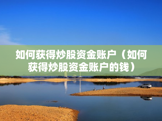 如何获得炒股资金账户（如何获得炒股资金账户的钱）