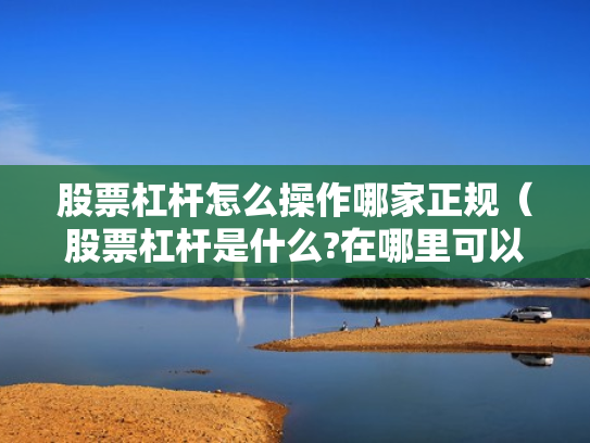股票杠杆怎么操作哪家正规（股票杠杆是什么?在哪里可以做杠杆啊?）