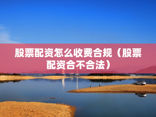 股票配资怎么收费合规（股票配资合不合法）