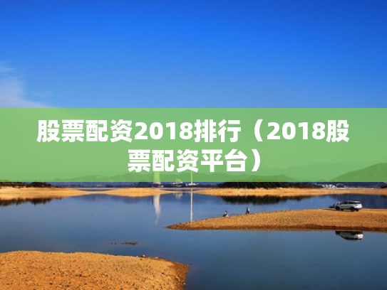 股票配资2018排行（2018股票配资平台）