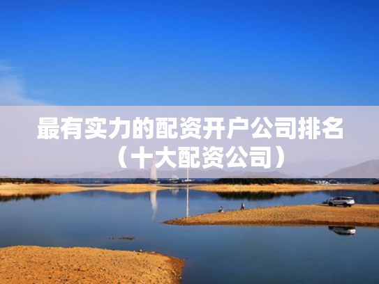 最有实力的配资开户公司排名（十大配资公司）