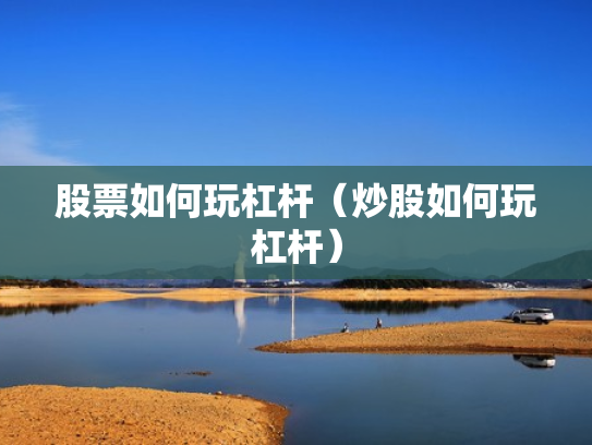 股票如何玩杠杆（炒股如何玩杠杆）