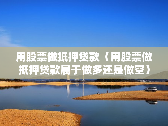 用股票做抵押贷款（用股票做抵押贷款属于做多还是做空）